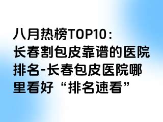 八月热榜TOP10：长春割包皮靠谱的医院排名-长春包皮医院哪里看好“排名速看”