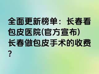 全面更新榜单：长春看包皮医院(官方宣布)长春做包皮手术的收费?