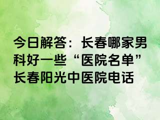 今日解答：长春哪家男科好一些“医院名单”长春阳光中医院电话