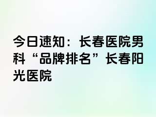 今日速知：长春医院男科“品牌排名”长春阳光医院