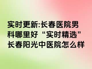 实时更新:长春医院男科哪里好“实时精选”长春阳光中医院怎么样