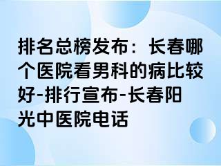 排名总榜发布：长春哪个医院看男科的病比较好-排行宣布-长春阳光中医院电话