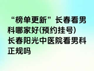 “榜单更新”长春看男科哪家好(预约挂号)长春阳光中医院看男科正规吗