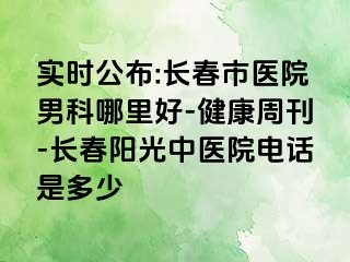 实时公布:长春市医院男科哪里好-健康周刊-长春阳光中医院电话是多少