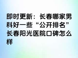 即时更新：长春哪家男科好一些“公开排名”长春阳光医院口碑怎么样