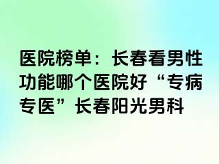 医院榜单：长春看男性功能哪个医院好“专病专医”长春阳光男科