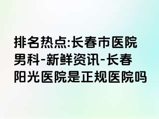 排名热点:长春市医院男科-新鲜资讯-长春阳光医院是正规医院吗