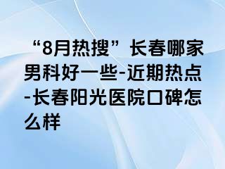 “8月热搜”长春哪家男科好一些-近期热点-长春阳光医院口碑怎么样