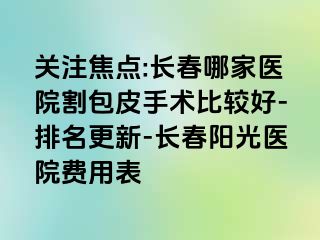 关注焦点:长春哪家医院割包皮手术比较好-排名更新-长春阳光医院费用表