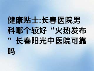 健康贴士:长春医院男科哪个较好“火热发布”长春阳光中医院可靠吗