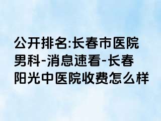 公开排名:长春市医院男科-消息速看-长春阳光中医院收费怎么样