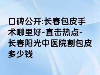 口碑公开:长春包皮手术哪里好-直击热点-长春阳光中医院割包皮多少钱