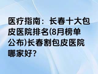 医疗指南：长春十大包皮医院排名(8月榜单公布)长春割包皮医院哪家好?