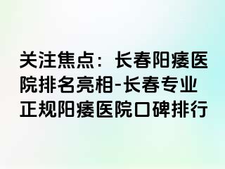 关注焦点：长春阳痿医院排名亮相-长春专业正规阳痿医院口碑排行