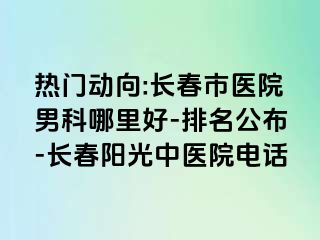 热门动向:长春市医院男科哪里好-排名公布-长春阳光中医院电话