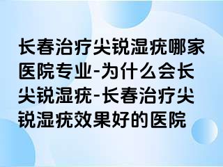 长春治疗尖锐湿疣哪家医院专业-为什么会长尖锐湿疣-长春治疗尖锐湿疣效果好的医院