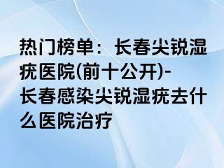 热门榜单：长春尖锐湿疣医院(前十公开)-长春感染尖锐湿疣去什么医院治疗