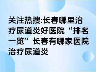 关注热搜:长春哪里治疗尿道炎好医院“排名一览”长春有哪家医院治疗尿道炎