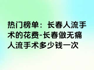 热门榜单：长春人流手术的花费-长春做无痛人流手术多少钱一次