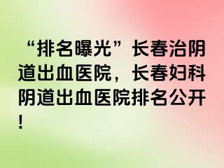 “排名曝光”长春治阴道出血医院，长春妇科阴道出血医院排名公开!