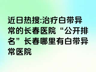 近日热搜:治疗白带异常的长春医院“公开排名”长春哪里有白带异常医院