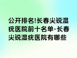 公开排名!长春尖锐湿疣医院前十名单-长春尖锐湿疣医院有哪些