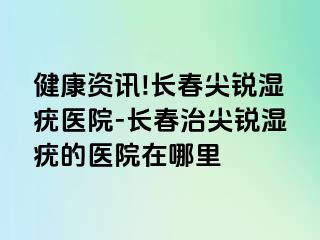 健康资讯!长春尖锐湿疣医院-长春治尖锐湿疣的医院在哪里