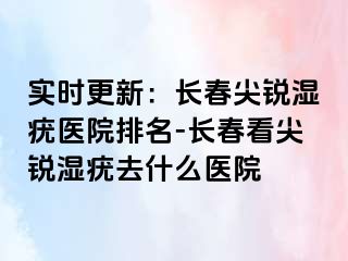 实时更新：长春尖锐湿疣医院排名-长春看尖锐湿疣去什么医院