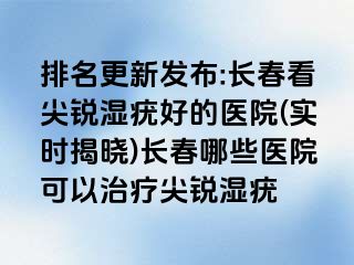 排名更新发布:长春看尖锐湿疣好的医院(实时揭晓)长春哪些医院可以治疗尖锐湿疣