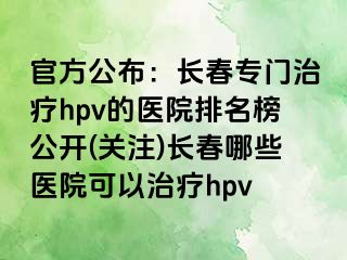 官方公布：长春专门治疗hpv的医院排名榜公开(关注)长春哪些医院可以治疗hpv