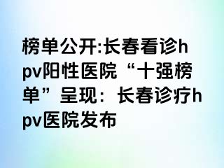 榜单公开:长春看诊hpv阳性医院“十强榜单”呈现：长春诊疗hpv医院发布