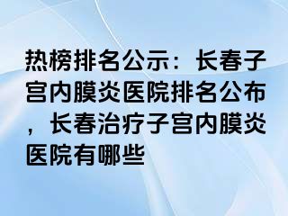 热榜排名公示：长春子宫内膜炎医院排名公布，长春治疗子宫内膜炎医院有哪些