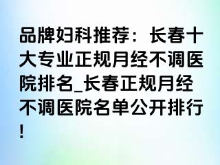 品牌妇科推荐：长春十大专业正规月经不调医院排名_长春正规月经不调医院名单公开排行!