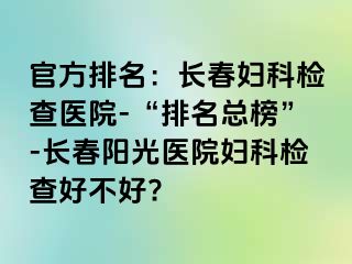 官方排名：长春妇科检查医院-“排名总榜”-长春阳光医院妇科检查好不好?