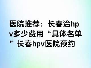 医院推荐：长春治hpv多少费用“具体名单”长春hpv医院预约