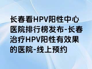 长春看HPV阳性中心医院排行榜发布-长春治疗HPV阳性有效果的医院-线上预约