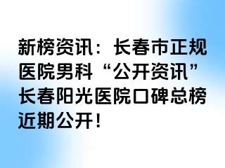 新榜资讯：长春市正规医院男科“公开资讯”长春阳光医院口碑总榜近期公开！