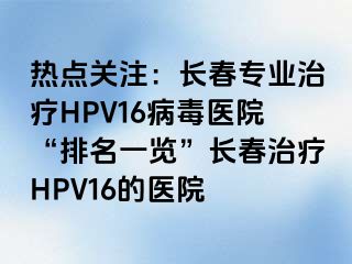 热点关注：长春专业治疗HPV16病毒医院“排名一览”长春治疗HPV16的医院