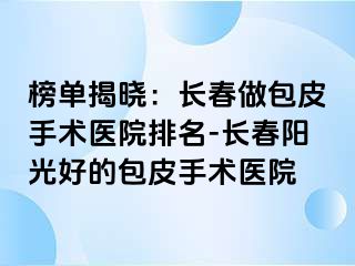 榜单揭晓：长春做包皮手术医院排名-长春阳光好的包皮手术医院