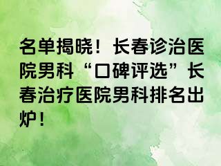 名单揭晓！长春诊治医院男科“口碑评选”长春治疗医院男科排名出炉！