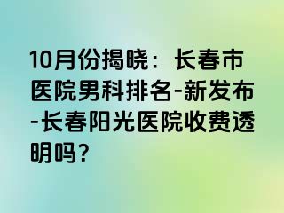 10月份揭晓：长春市医院男科排名-新发布-长春阳光医院收费透明吗？