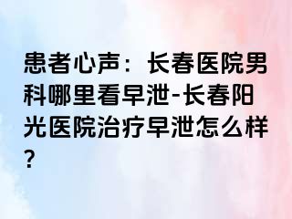 患者心声：长春医院男科哪里看早泄-长春阳光医院治疗早泄怎么样？