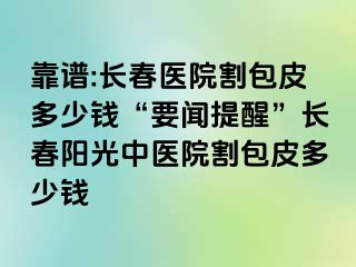 靠谱:长春医院割包皮多少钱“要闻提醒”长春阳光中医院割包皮多少钱