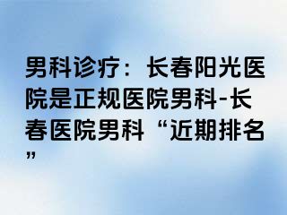 男科诊疗：长春阳光医院是正规医院男科-长春医院男科“近期排名”