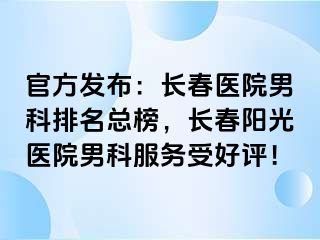 官方发布：长春医院男科排名总榜，长春阳光医院男科服务受好评！