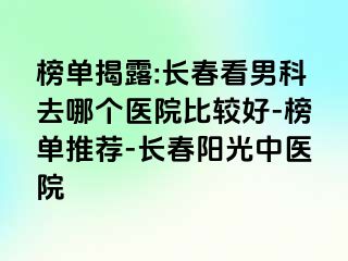 榜单揭露:长春看男科去哪个医院比较好-榜单推荐-长春阳光中医院