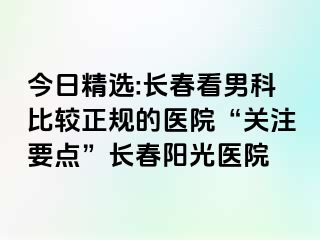 今日精选:长春看男科比较正规的医院“关注要点”长春阳光医院