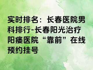 实时排名：长春医院男科排行-长春阳光治疗阳痿医院“靠前”在线预约挂号