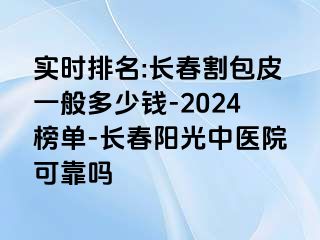 实时排名:长春割包皮一般多少钱-2024榜单-长春阳光中医院可靠吗