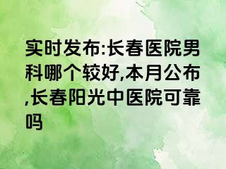 实时发布:长春医院男科哪个较好,本月公布,长春阳光中医院可靠吗